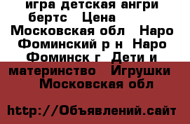 игра детская ангри бертс › Цена ­ 350 - Московская обл., Наро-Фоминский р-н, Наро-Фоминск г. Дети и материнство » Игрушки   . Московская обл.